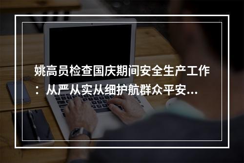 姚高员检查国庆期间安全生产工作：从严从实从细护航群众平安过节