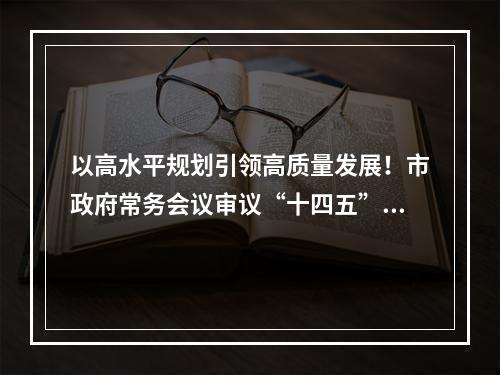 以高水平规划引领高质量发展！市政府常务会议审议“十四五”重点专项规划
