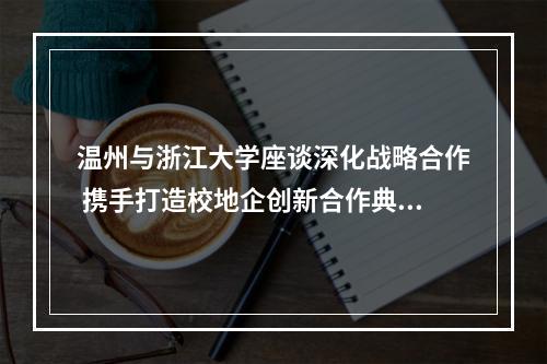 温州与浙江大学座谈深化战略合作 携手打造校地企创新合作典范