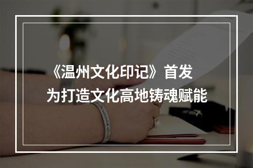 《温州文化印记》首发 为打造文化高地铸魂赋能