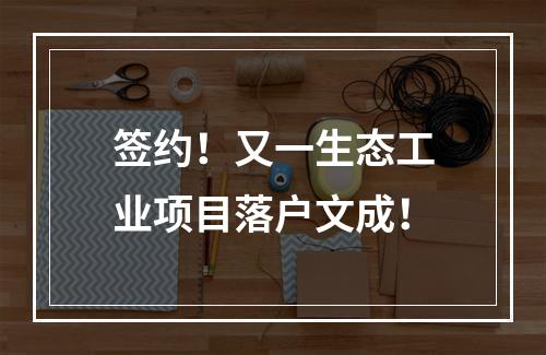 签约！又一生态工业项目落户文成！