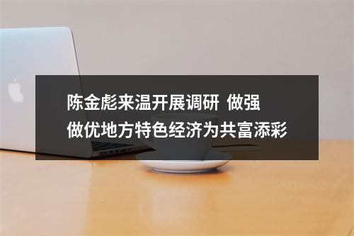 陈金彪来温开展调研  做强做优地方特色经济为共富添彩