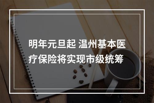 明年元旦起 温州基本医疗保险将实现市级统筹
