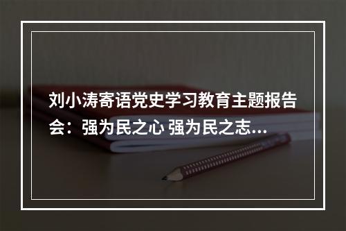 刘小涛寄语党史学习教育主题报告会：强为民之心 强为民之志 强为民之能