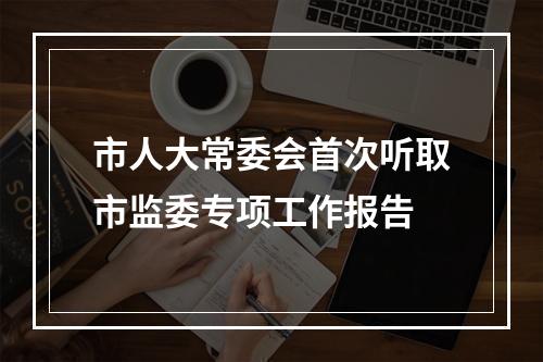 市人大常委会首次听取市监委专项工作报告