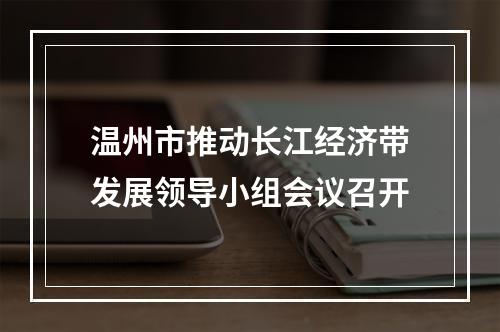 温州市推动长江经济带发展领导小组会议召开
