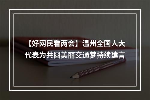 【好网民看两会】温州全国人大代表为共圆美丽交通梦持续建言