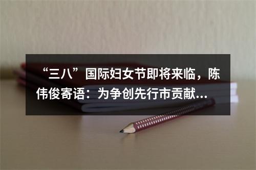 “三八”国际妇女节即将来临，陈伟俊寄语：为争创先行市贡献更大巾帼力量