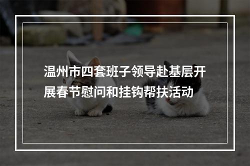 温州市四套班子领导赴基层开展春节慰问和挂钩帮扶活动