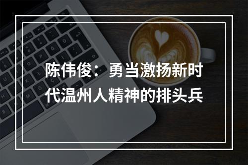 陈伟俊：勇当激扬新时代温州人精神的排头兵