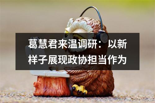 葛慧君来温调研：以新样子展现政协担当作为