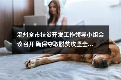 温州全市扶贫开发工作领导小组会议召开 确保夺取脱贫攻坚全面胜利