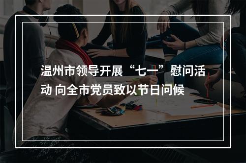 温州市领导开展“七一”慰问活动 向全市党员致以节日问候