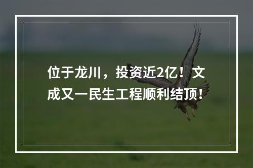 位于龙川，投资近2亿！文成又一民生工程顺利结顶！