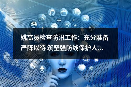 姚高员检查防汛工作：充分准备 严阵以待 筑坚强防线保护人民群众安全