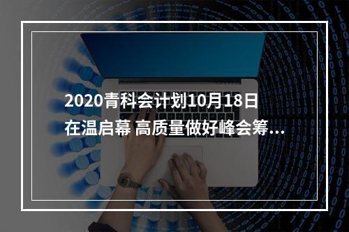 2020青科会计划10月18日在温启幕 高质量做好峰会筹备工作