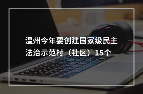 温州今年要创建国家级民主法治示范村（社区）15个
