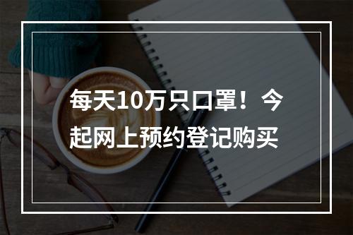 每天10万只口罩！今起网上预约登记购买