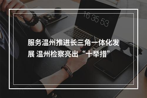 服务温州推进长三角一体化发展 温州检察亮出“十举措”
