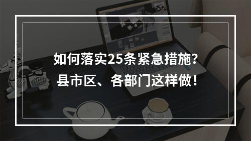 如何落实25条紧急措施？ 县市区、各部门这样做！