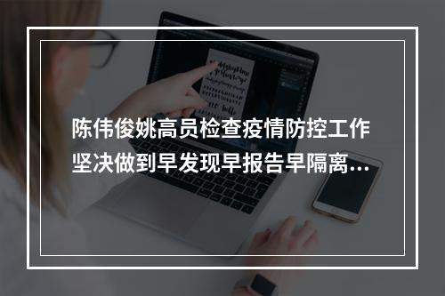 陈伟俊姚高员检查疫情防控工作 坚决做到早发现早报告早隔离早治疗