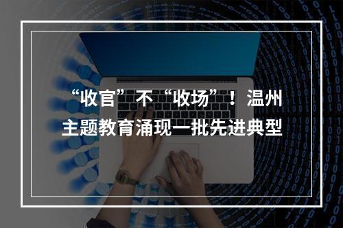 “收官”不“收场”！温州主题教育涌现一批先进典型