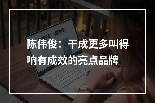 陈伟俊：干成更多叫得响有成效的亮点品牌