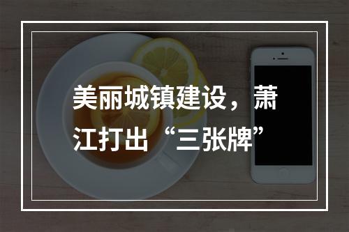 美丽城镇建设，萧江打出“三张牌”