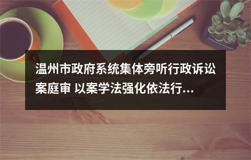 温州市政府系统集体旁听行政诉讼案庭审 以案学法强化依法行政