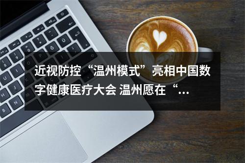 近视防控“温州模式”亮相中国数字健康医疗大会 温州愿在“明眸”事业上继续勇当先行者探路人