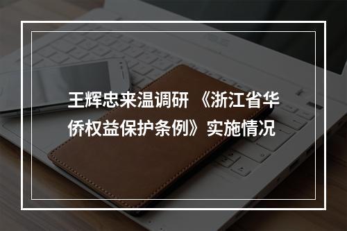 王辉忠来温调研 《浙江省华侨权益保护条例》实施情况
