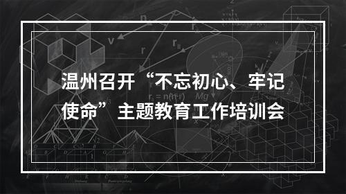 温州召开“不忘初心、牢记使命”主题教育工作培训会