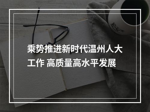 乘势推进新时代温州人大工作 高质量高水平发展