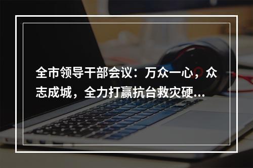 全市领导干部会议：万众一心，众志成城，全力打赢抗台救灾硬仗