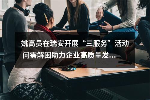 姚高员在瑞安开展“三服务”活动 问需解困助力企业高质量发展
