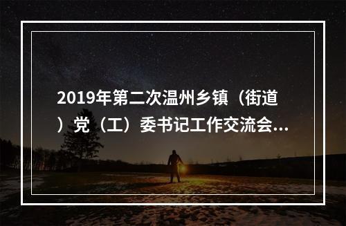 2019年第二次温州乡镇（街道）党（工）委书记工作交流会召开