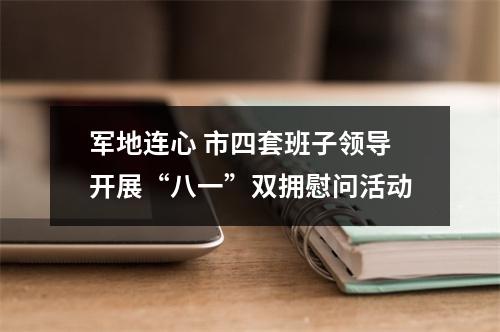 军地连心 市四套班子领导开展“八一”双拥慰问活动