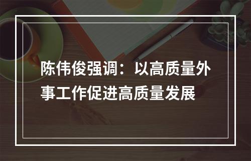 陈伟俊强调：以高质量外事工作促进高质量发展