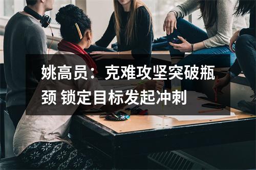 姚高员：克难攻坚突破瓶颈 锁定目标发起冲刺