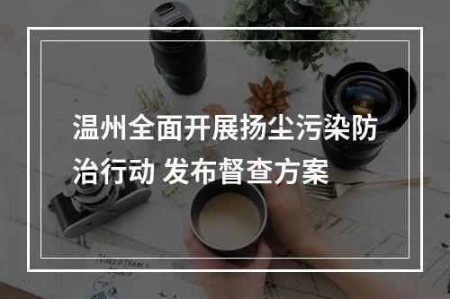 温州全面开展扬尘污染防治行动 发布督查方案