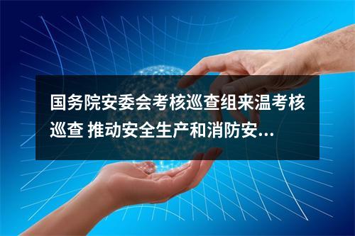 国务院安委会考核巡查组来温考核巡查 推动安全生产和消防安全形势持续稳定好转