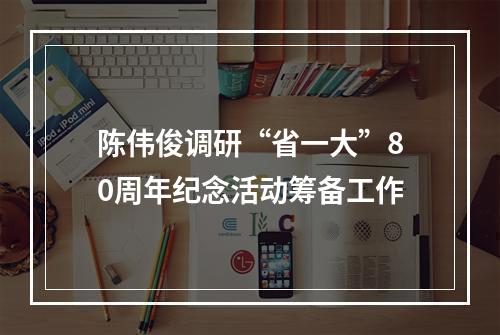 陈伟俊调研“省一大”80周年纪念活动筹备工作