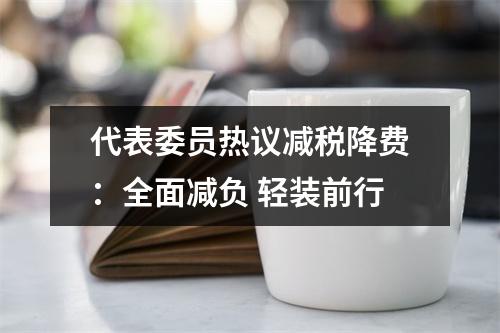 代表委员热议减税降费：全面减负 轻装前行