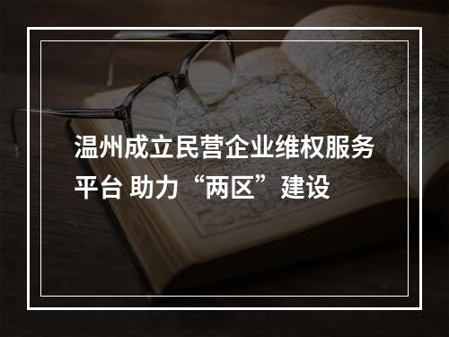 温州成立民营企业维权服务平台 助力“两区”建设