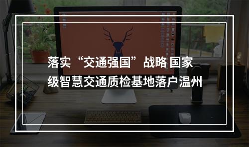 落实“交通强国”战略 国家级智慧交通质检基地落户温州