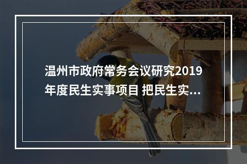 温州市政府常务会议研究2019年度民生实事项目 把民生实事办成民心工程