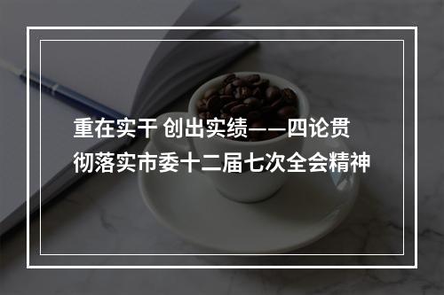 重在实干 创出实绩——四论贯彻落实市委十二届七次全会精神