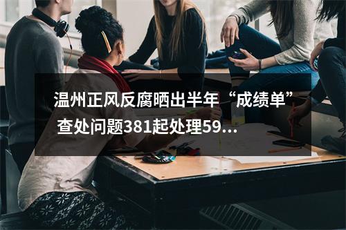 温州正风反腐晒出半年“成绩单” 查处问题381起处理591人
