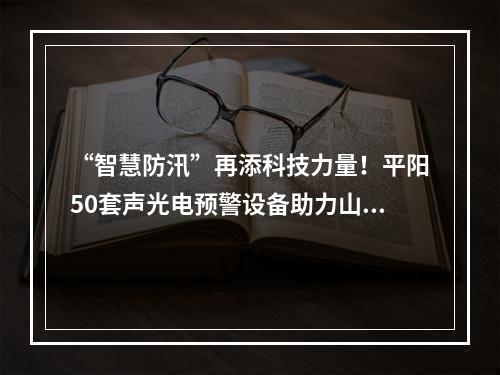 “智慧防汛”再添科技力量！平阳50套声光电预警设备助力山洪灾害风险防范