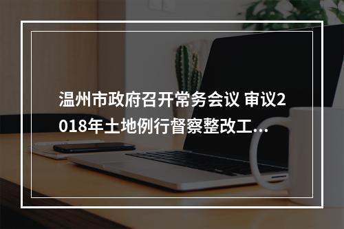 温州市政府召开常务会议 审议2018年土地例行督察整改工作方案